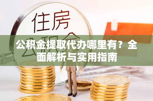 潞城公积金提取代办哪里有？全面解析与实用指南
