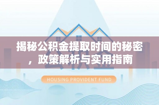 潞城揭秘公积金提取时间的秘密，政策解析与实用指南