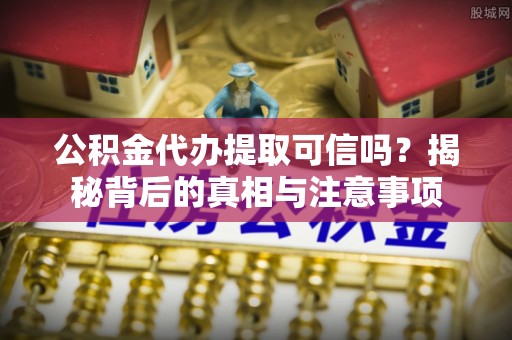 潞城公积金代办提取可信吗？揭秘背后的真相与注意事项