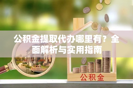 潞城公积金提取代办哪里有？全面解析与实用指南