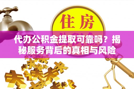 潞城代办公积金提取可靠吗？揭秘服务背后的真相与风险