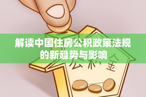 潞城解读中国住房公积政策法规的新趋势与影响
