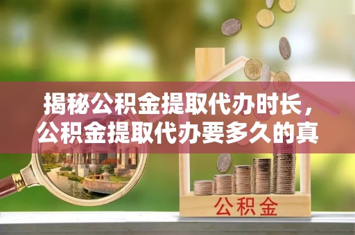 潞城揭秘公积金提取代办时长，公积金提取代办要多久的真相与攻略