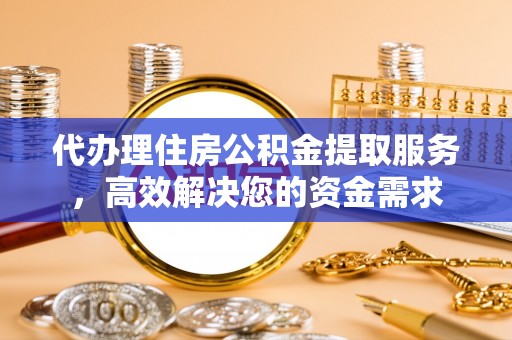 潞城代办理住房公积金提取服务，高效解决您的资金需求