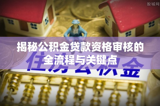 潞城揭秘公积金贷款资格审核的全流程与关键点