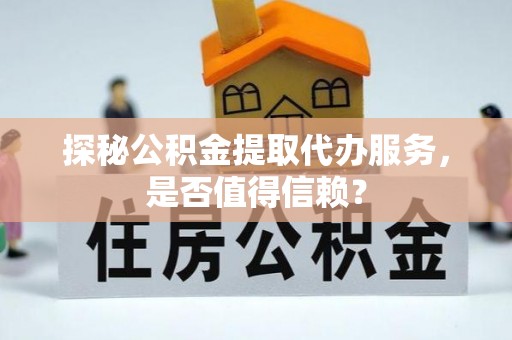 潞城探秘公积金提取代办服务，是否值得信赖？