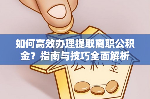 潞城如何高效办理提取离职公积金？指南与技巧全面解析