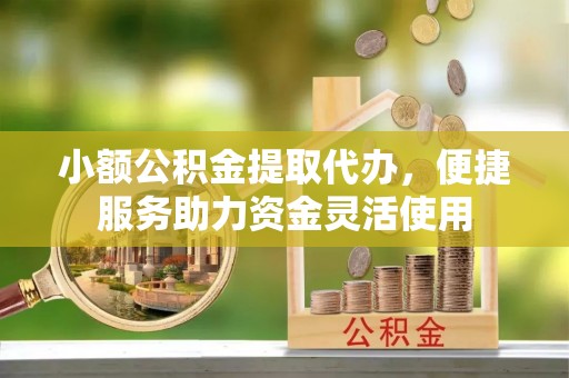 潞城小额公积金提取代办，便捷服务助力资金灵活使用