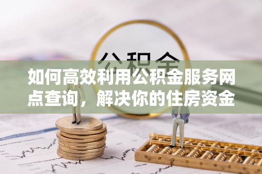 潞城如何高效利用公积金服务网点查询，解决你的住房资金难题