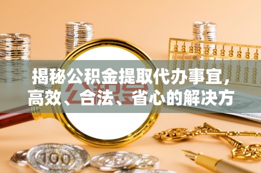 潞城揭秘公积金提取代办事宜，高效、合法、省心的解决方案