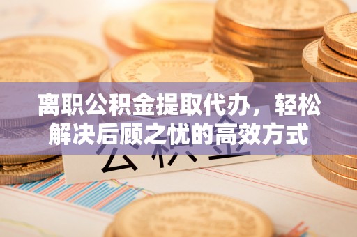 潞城离职公积金提取代办，轻松解决后顾之忧的高效方式
