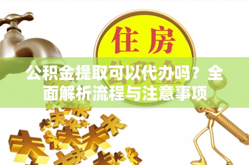 潞城公积金提取可以代办吗？全面解析流程与注意事项