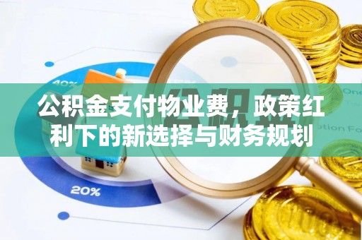 潞城公积金支付物业费，政策红利下的新选择与财务规划