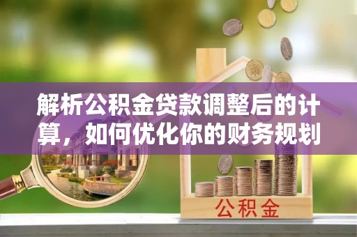 潞城解析公积金贷款调整后的计算，如何优化你的财务规划