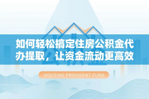 潞城如何轻松搞定住房公积金代办提取，让资金流动更高效