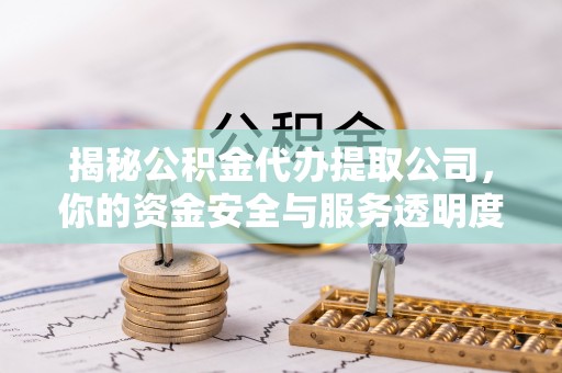 潞城揭秘公积金代办提取公司，你的资金安全与服务透明度全解析