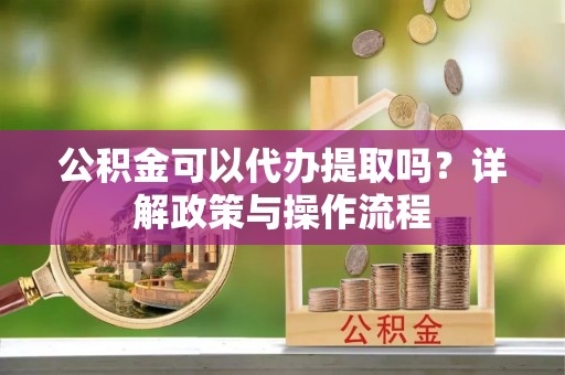 潞城公积金可以代办提取吗？详解政策与操作流程