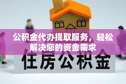 潞城公积金代办提取服务，轻松解决您的资金需求