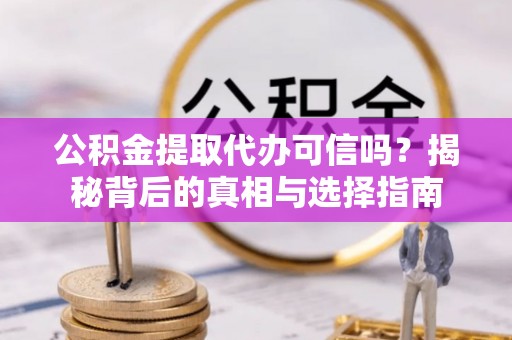 潞城公积金提取代办可信吗？揭秘背后的真相与选择指南