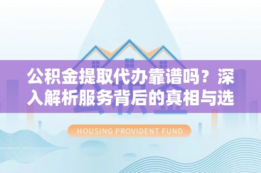 潞城公积金提取代办靠谱吗？深入解析服务背后的真相与选择指南