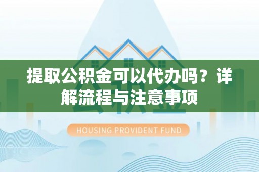潞城提取公积金可以代办吗？详解流程与注意事项