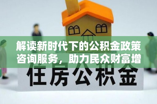 潞城解读新时代下的公积金政策咨询服务，助力民众财富增值与安居梦想