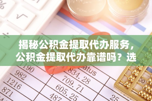 潞城揭秘公积金提取代办服务，公积金提取代办靠谱吗？选择需谨慎