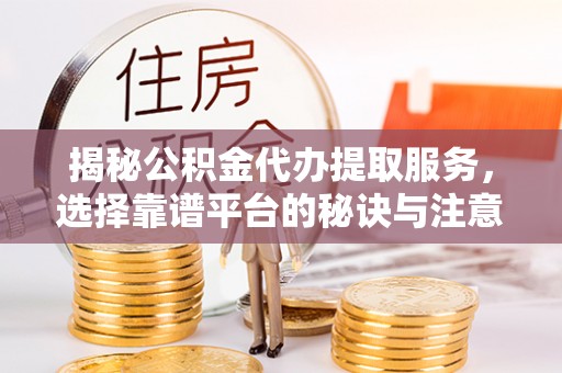 潞城揭秘公积金代办提取服务，选择靠谱平台的秘诀与注意事项