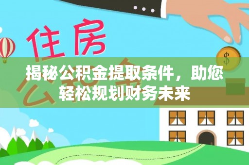 潞城揭秘公积金提取条件，助您轻松规划财务未来
