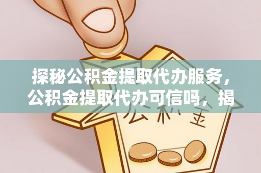 潞城探秘公积金提取代办服务，公积金提取代办可信吗，揭秘真相与选择指南