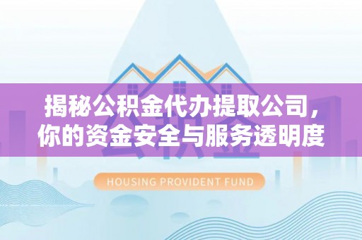 潞城揭秘公积金代办提取公司，你的资金安全与服务透明度指南