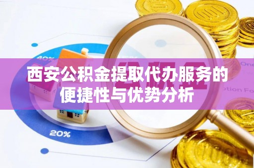 潞城西安公积金提取代办服务的便捷性与优势分析