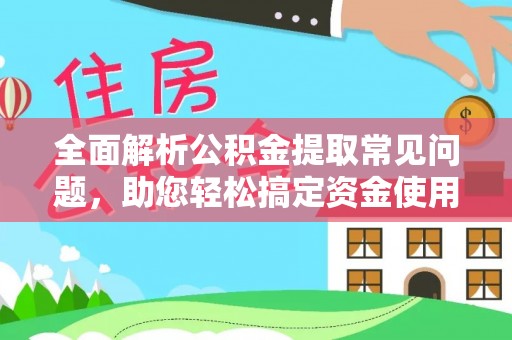潞城全面解析公积金提取常见问题，助您轻松搞定资金使用