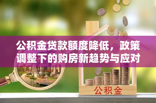 潞城公积金贷款额度降低，政策调整下的购房新趋势与应对策略