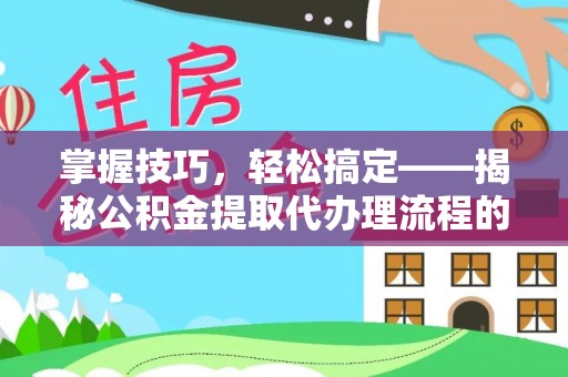潞城掌握技巧，轻松搞定——揭秘公积金提取代办理流程的关键步骤