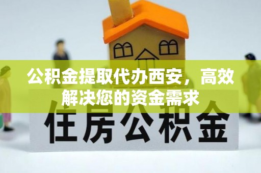 潞城公积金提取代办西安，高效解决您的资金需求