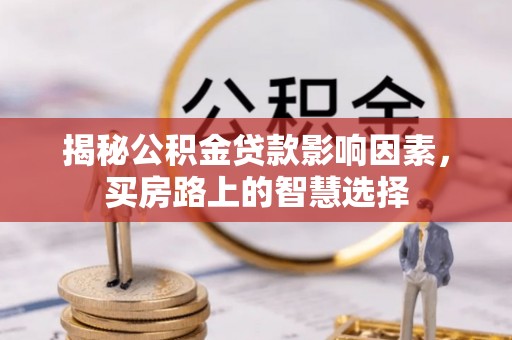 潞城揭秘公积金贷款影响因素，买房路上的智慧选择