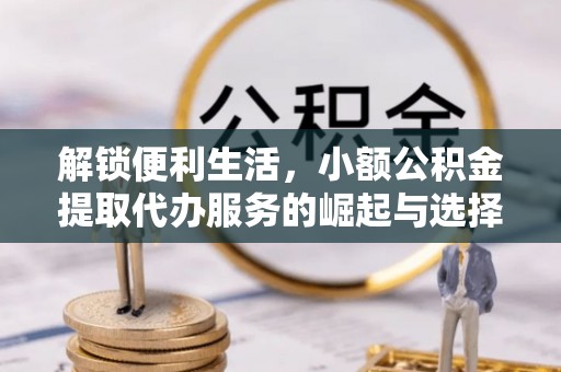 潞城解锁便利生活，小额公积金提取代办服务的崛起与选择
