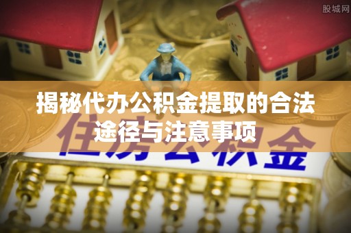 潞城揭秘代办公积金提取的合法途径与注意事项