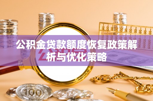 潞城公积金贷款额度恢复政策解析与优化策略