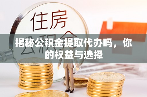 潞城揭秘公积金提取代办吗，你的权益与选择