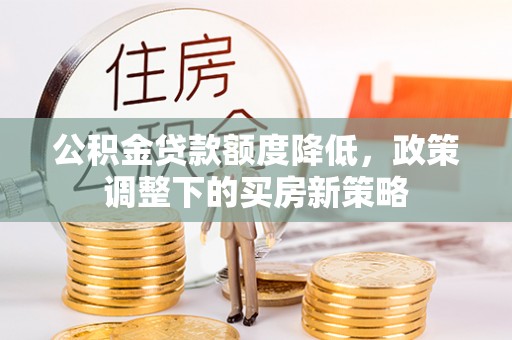 潞城公积金贷款额度降低，政策调整下的买房新策略