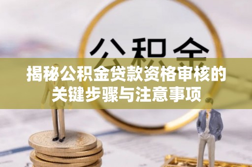 潞城揭秘公积金贷款资格审核的关键步骤与注意事项