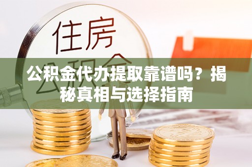 潞城公积金代办提取靠谱吗？揭秘真相与选择指南