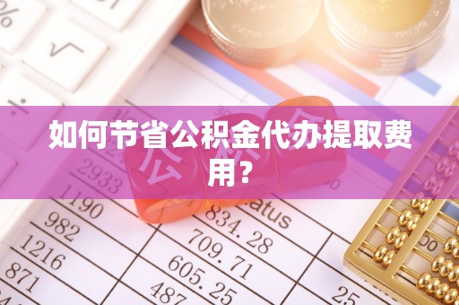 潞城如何节省公积金代办提取费用？