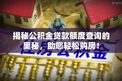 潞城揭秘公积金贷款额度查询的奥秘，助您轻松购房！