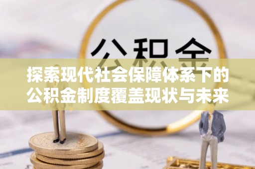 潞城探索现代社会保障体系下的公积金制度覆盖现状与未来发展