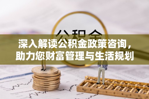 潞城深入解读公积金政策咨询，助力您财富管理与生活规划