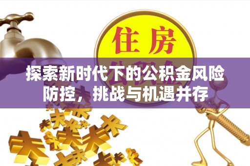 潞城探索新时代下的公积金风险防控，挑战与机遇并存