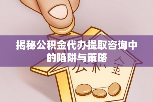 潞城揭秘公积金代办提取咨询中的陷阱与策略